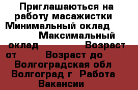 Приглашаються на работу масажистки › Минимальный оклад ­ 50 000 › Максимальный оклад ­ 100 000 › Возраст от ­ 18 › Возраст до ­ 45 - Волгоградская обл., Волгоград г. Работа » Вакансии   